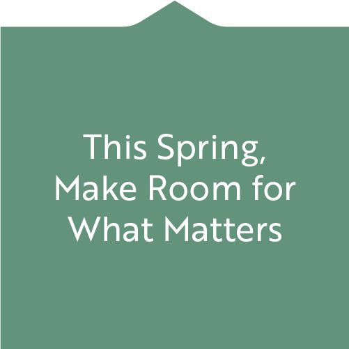 This Spring, Make Room for What Matters